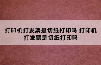 打印机打发票是切纸打印吗 打印机打发票是切纸打印吗